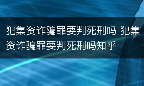 犯集资诈骗罪要判死刑吗 犯集资诈骗罪要判死刑吗知乎