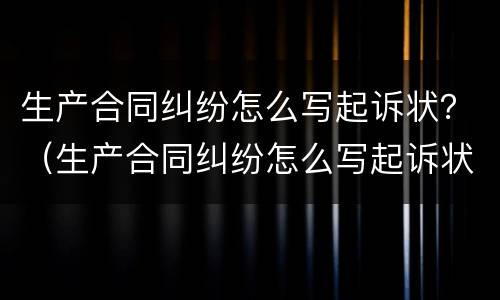 生产合同纠纷怎么写起诉状？（生产合同纠纷怎么写起诉状范本）