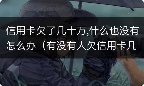 信用卡欠了几十万,什么也没有怎么办（有没有人欠信用卡几十万还不起的）