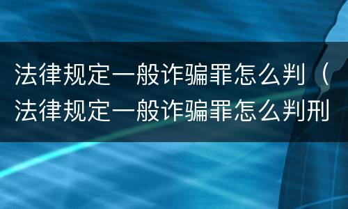 法律规定一般诈骗罪怎么判（法律规定一般诈骗罪怎么判刑）