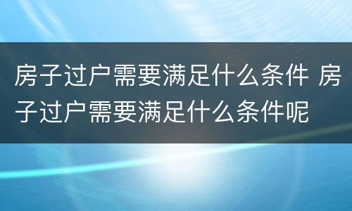 房子过户需要满足什么条件 房子过户需要满足什么条件呢