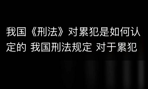 我国《刑法》对累犯是如何认定的 我国刑法规定 对于累犯