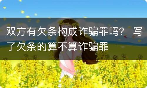 双方有欠条构成诈骗罪吗？ 写了欠条的算不算诈骗罪