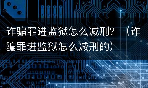 诈骗罪进监狱怎么减刑？（诈骗罪进监狱怎么减刑的）