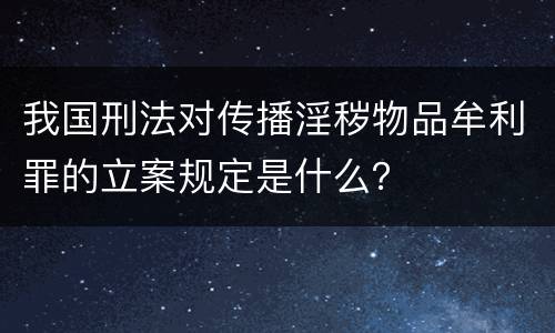 我国刑法对传播淫秽物品牟利罪的立案规定是什么？
