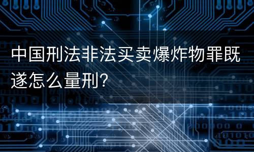 中国刑法非法买卖爆炸物罪既遂怎么量刑?