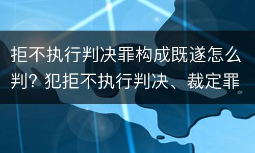 拒不执行判决罪构成既遂怎么判? 犯拒不执行判决、裁定罪