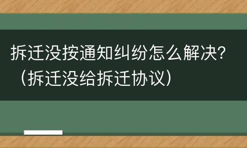 拆迁没按通知纠纷怎么解决？（拆迁没给拆迁协议）