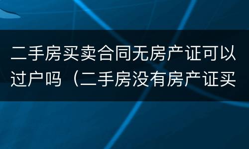 二手房买卖合同无房产证可以过户吗（二手房没有房产证买卖合同有效吗?）