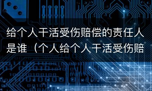 给个人干活受伤赔偿的责任人是谁（个人给个人干活受伤赔偿）