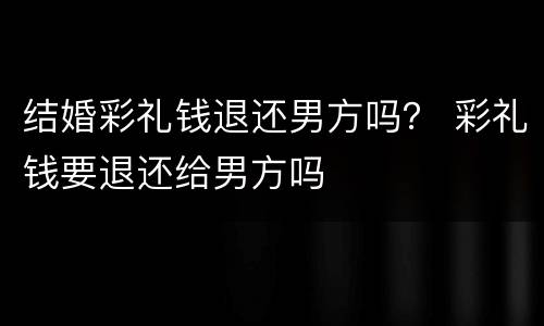 结婚彩礼钱退还男方吗？ 彩礼钱要退还给男方吗