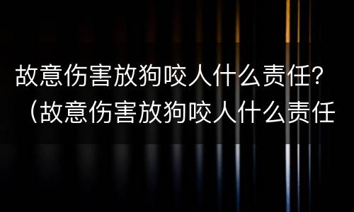 故意伤害放狗咬人什么责任？（故意伤害放狗咬人什么责任认定）