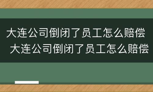 大连公司倒闭了员工怎么赔偿 大连公司倒闭了员工怎么赔偿的
