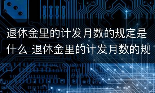 退休金里的计发月数的规定是什么 退休金里的计发月数的规定是什么意思