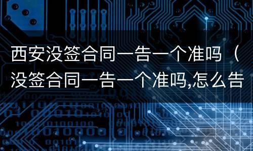 西安没签合同一告一个准吗（没签合同一告一个准吗,怎么告他）