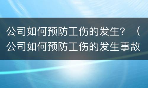 公司如何预防工伤的发生？（公司如何预防工伤的发生事故）