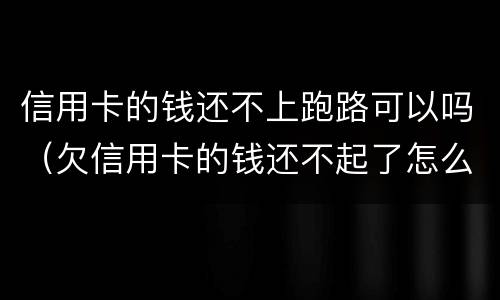 信用卡的钱还不上跑路可以吗（欠信用卡的钱还不起了怎么办）