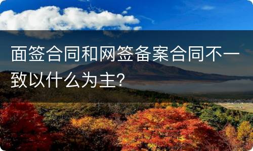 面签合同和网签备案合同不一致以什么为主？