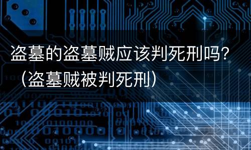 盗墓的盗墓贼应该判死刑吗？（盗墓贼被判死刑）