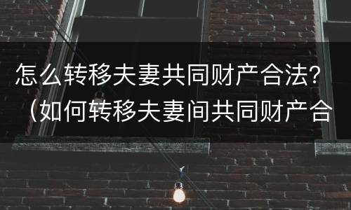 怎么转移夫妻共同财产合法？（如何转移夫妻间共同财产合法）