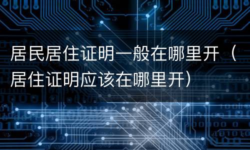 居民居住证明一般在哪里开（居住证明应该在哪里开）