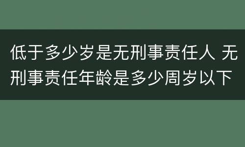 低于多少岁是无刑事责任人 无刑事责任年龄是多少周岁以下