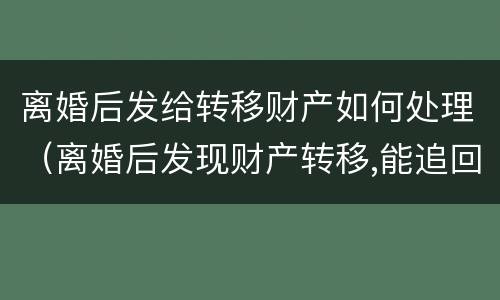 离婚后发给转移财产如何处理（离婚后发现财产转移,能追回吗）
