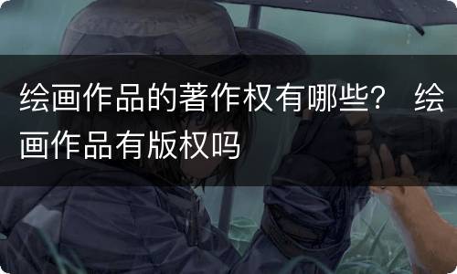 绘画作品的著作权有哪些？ 绘画作品有版权吗