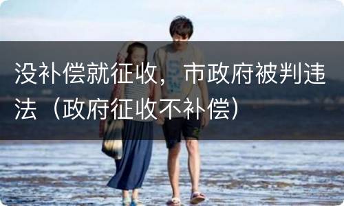 没补偿就征收，市政府被判违法（政府征收不补偿）