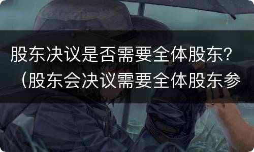 股东决议是否需要全体股东？（股东会决议需要全体股东参加吗）