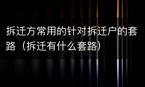 拆迁方常用的针对拆迁户的套路（拆迁有什么套路）