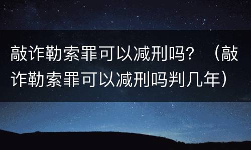 敲诈勒索罪可以减刑吗？（敲诈勒索罪可以减刑吗判几年）