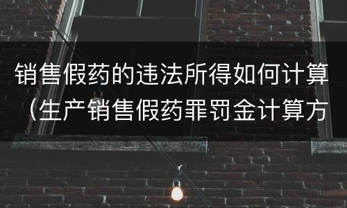 销售假药的违法所得如何计算（生产销售假药罪罚金计算方法）