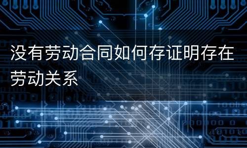 没有劳动合同如何存证明存在劳动关系