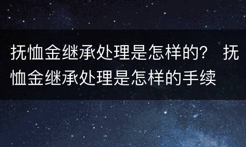 抚恤金继承处理是怎样的？ 抚恤金继承处理是怎样的手续