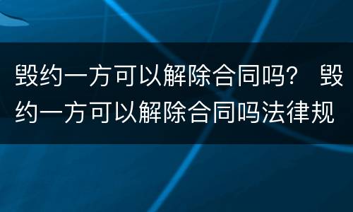 毁约一方可以解除合同吗？ 毁约一方可以解除合同吗法律规定