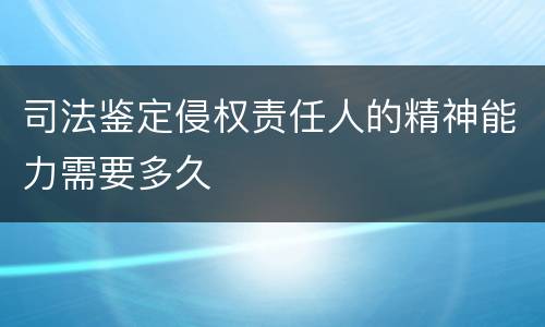 司法鉴定侵权责任人的精神能力需要多久