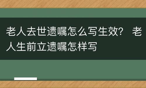 老人去世遗嘱怎么写生效？ 老人生前立遗嘱怎样写