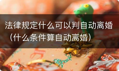 法律规定什么可以判自动离婚（什么条件算自动离婚）