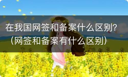 在我国网签和备案什么区别？（网签和备案有什么区别）