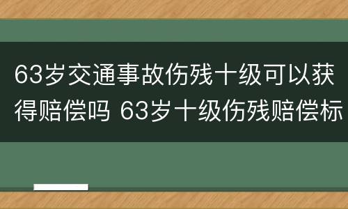 63岁交通事故伤残十级可以获得赔偿吗 63岁十级伤残赔偿标准