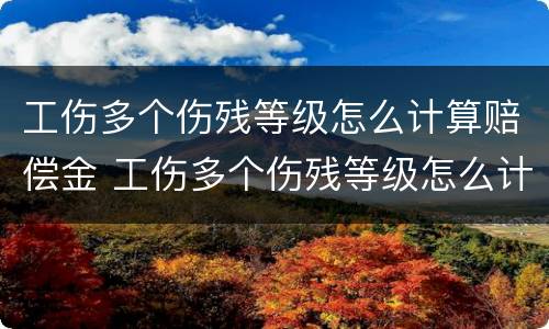 工伤多个伤残等级怎么计算赔偿金 工伤多个伤残等级怎么计算赔偿金的