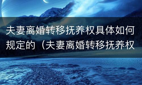 夫妻离婚转移抚养权具体如何规定的（夫妻离婚转移抚养权具体如何规定的呢）