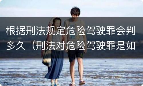 根据刑法规定危险驾驶罪会判多久（刑法对危险驾驶罪是如何规定的）