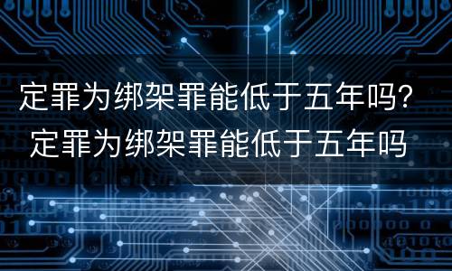 定罪为绑架罪能低于五年吗？ 定罪为绑架罪能低于五年吗