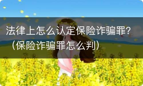 法律上怎么认定保险诈骗罪？（保险诈骗罪怎么判）