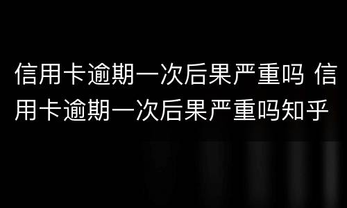 信用卡逾期一次后果严重吗 信用卡逾期一次后果严重吗知乎