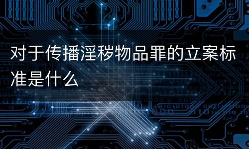 对于传播淫秽物品罪的立案标准是什么