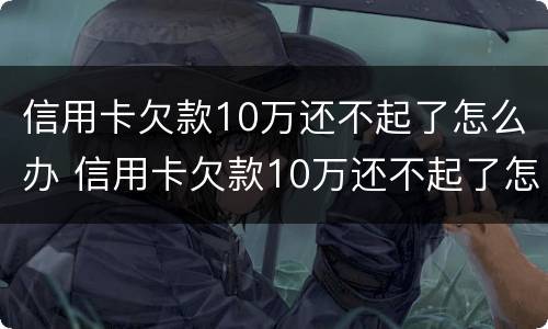 信用卡欠款10万还不起了怎么办 信用卡欠款10万还不起了怎么办呀