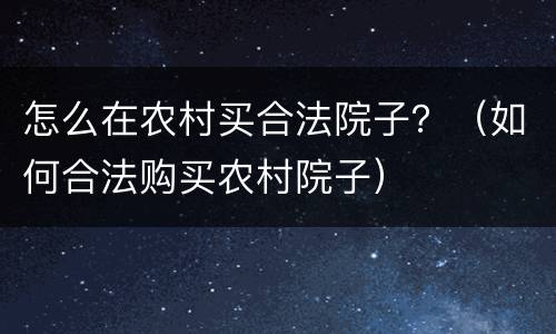 怎么在农村买合法院子？（如何合法购买农村院子）